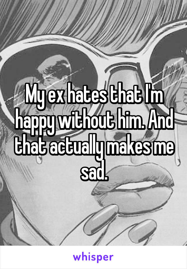 My ex hates that I'm happy without him. And that actually makes me sad.