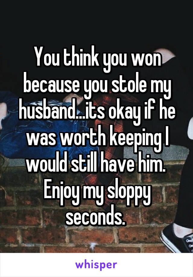 You think you won because you stole my husband...its okay if he was worth keeping I would still have him. 
Enjoy my sloppy seconds. 