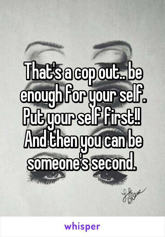 That's a cop out.. be enough for your self. Put your self first!!  And then you can be someone's second. 