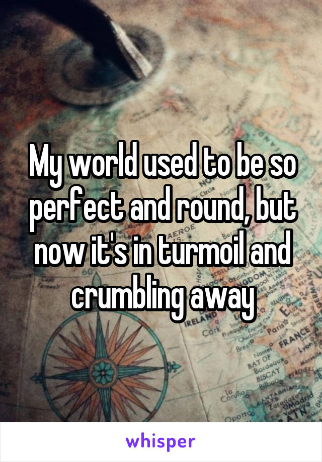 My world used to be so perfect and round, but now it's in turmoil and crumbling away