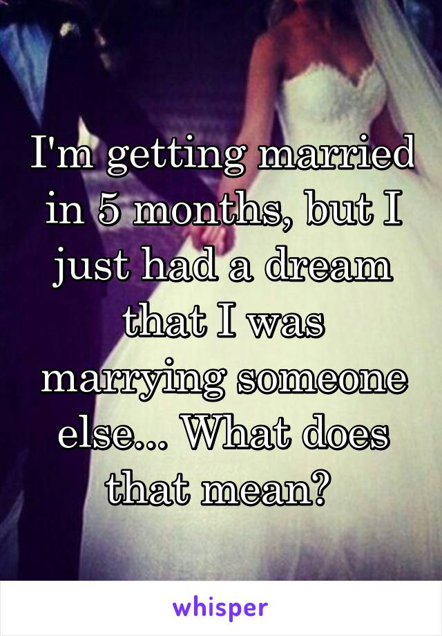 I'm getting married in 5 months, but I just had a dream that I was marrying someone else... What does that mean? 