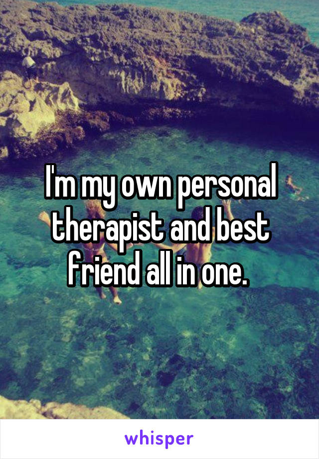 I'm my own personal therapist and best friend all in one. 