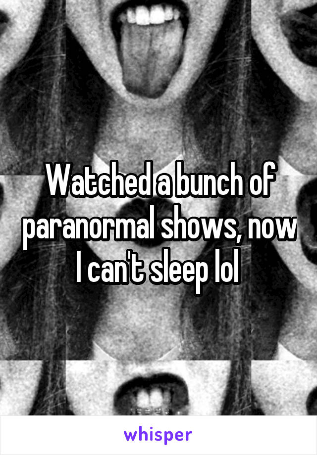 Watched a bunch of paranormal shows, now I can't sleep lol 