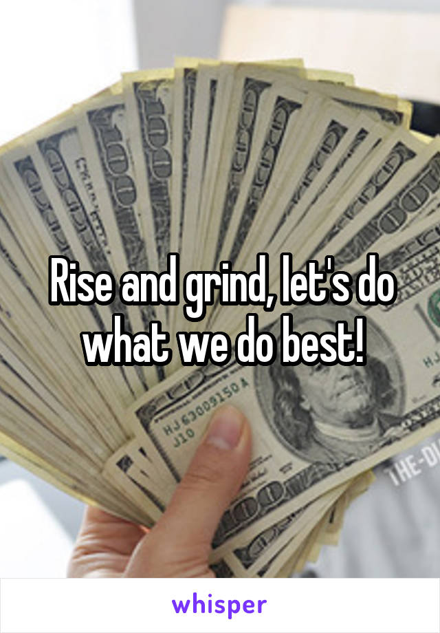 Rise and grind, let's do what we do best!