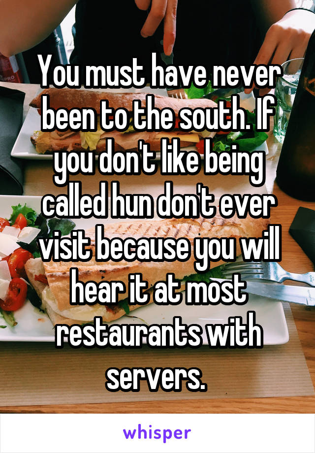 You must have never been to the south. If you don't like being called hun don't ever visit because you will hear it at most restaurants with servers. 