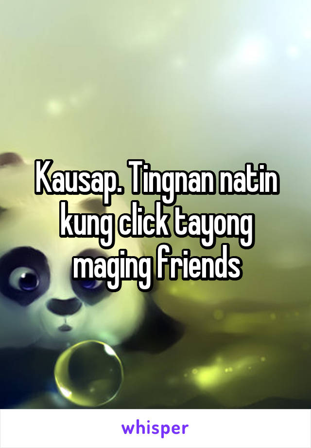 Kausap. Tingnan natin kung click tayong maging friends