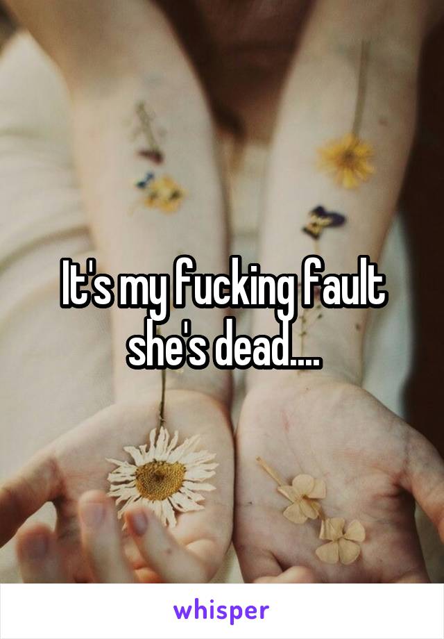 It's my fucking fault she's dead....