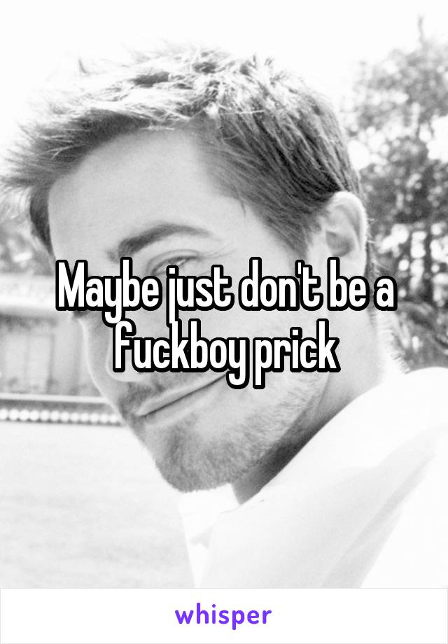 Maybe just don't be a fuckboy prick