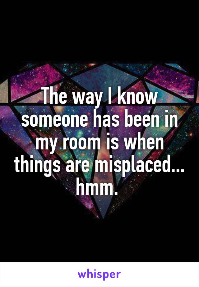 The way I know someone has been in my room is when things are misplaced... hmm. 