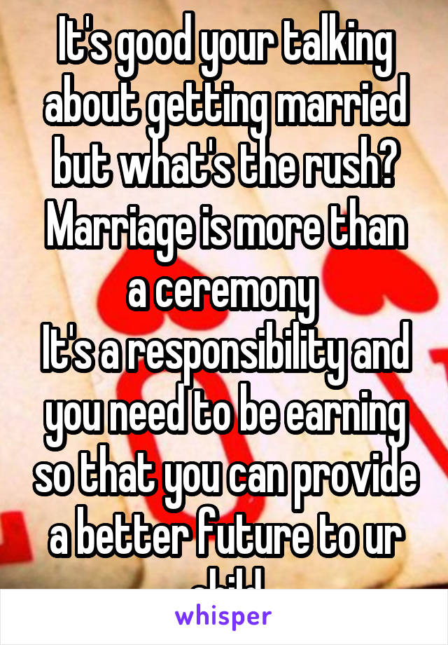 It's good your talking about getting married but what's the rush?
Marriage is more than a ceremony 
It's a responsibility and you need to be earning so that you can provide a better future to ur child