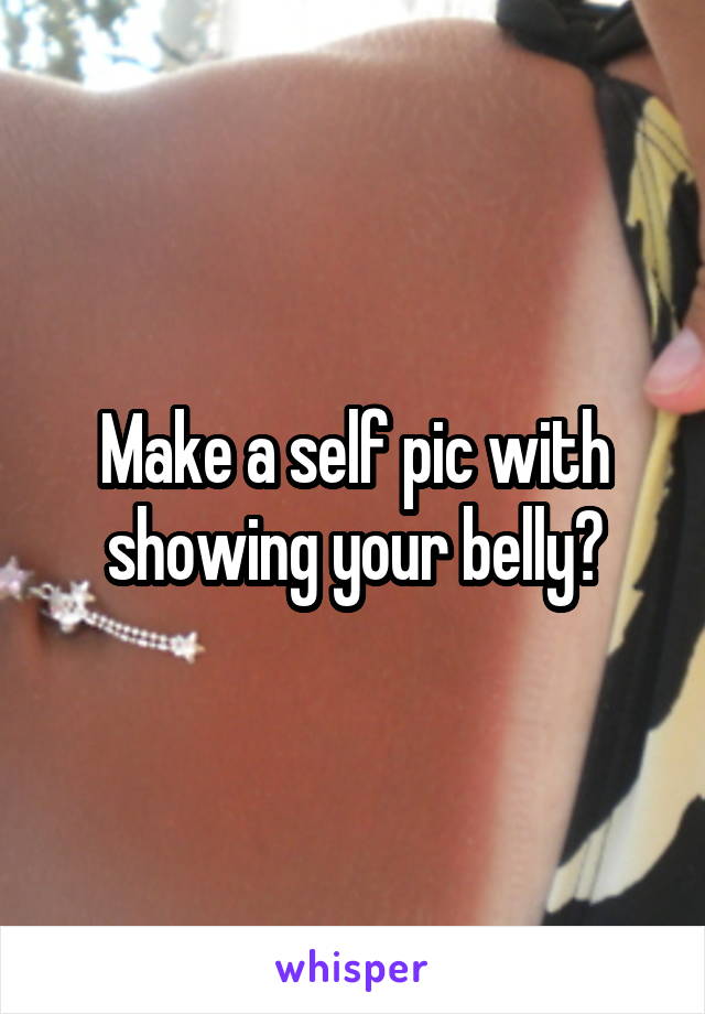 Make a self pic with showing your belly?