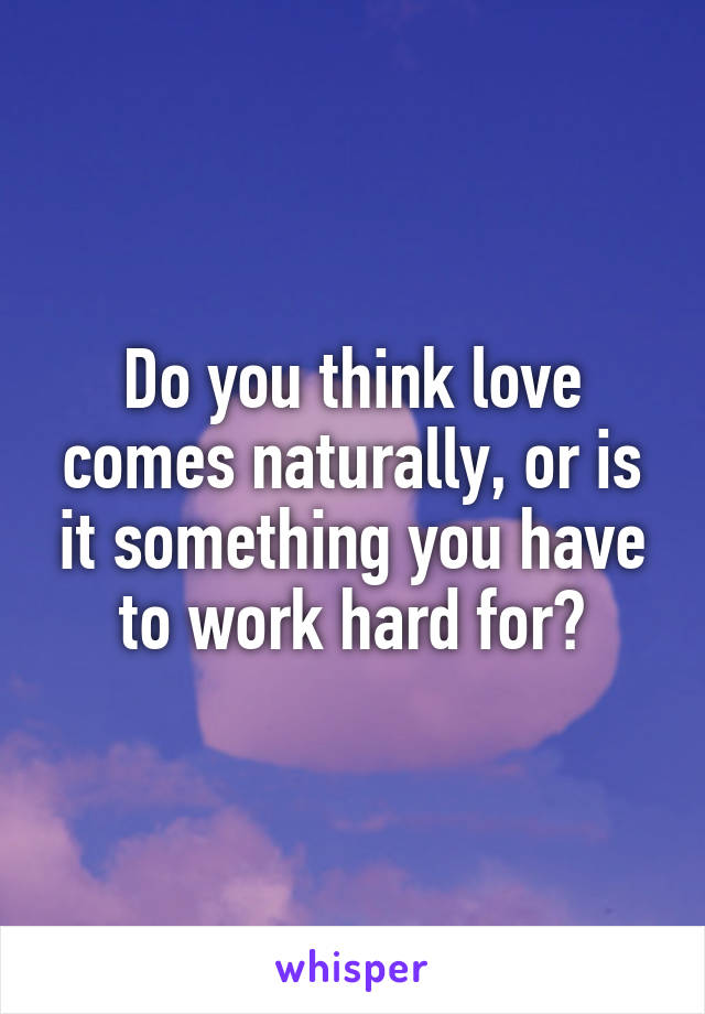 Do you think love comes naturally, or is it something you have to work hard for?