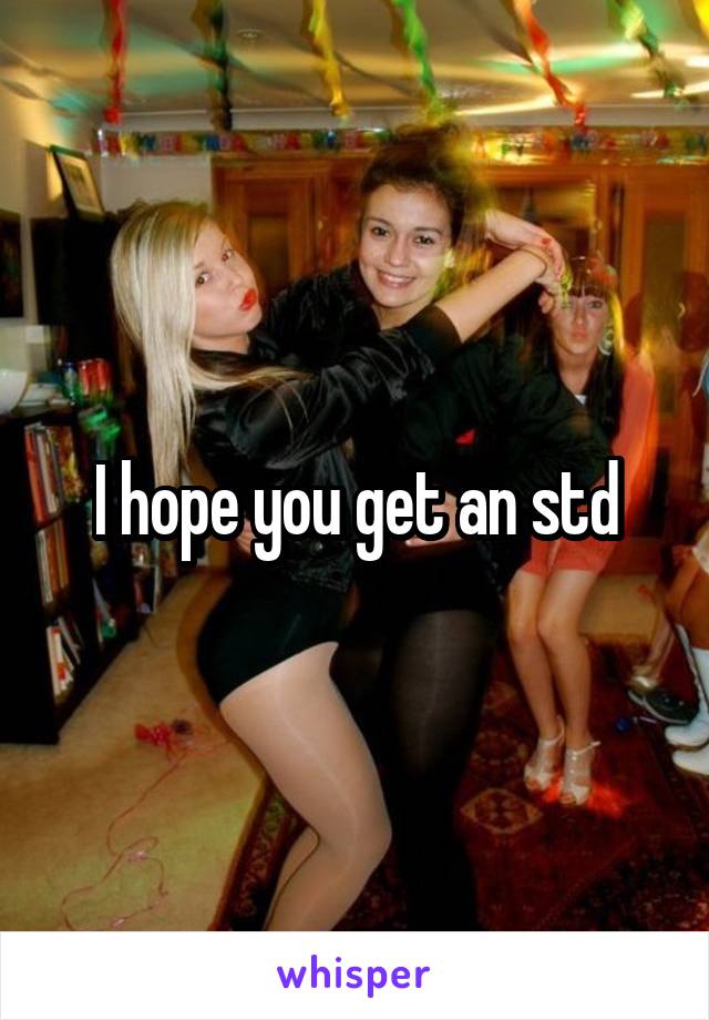 I hope you get an std