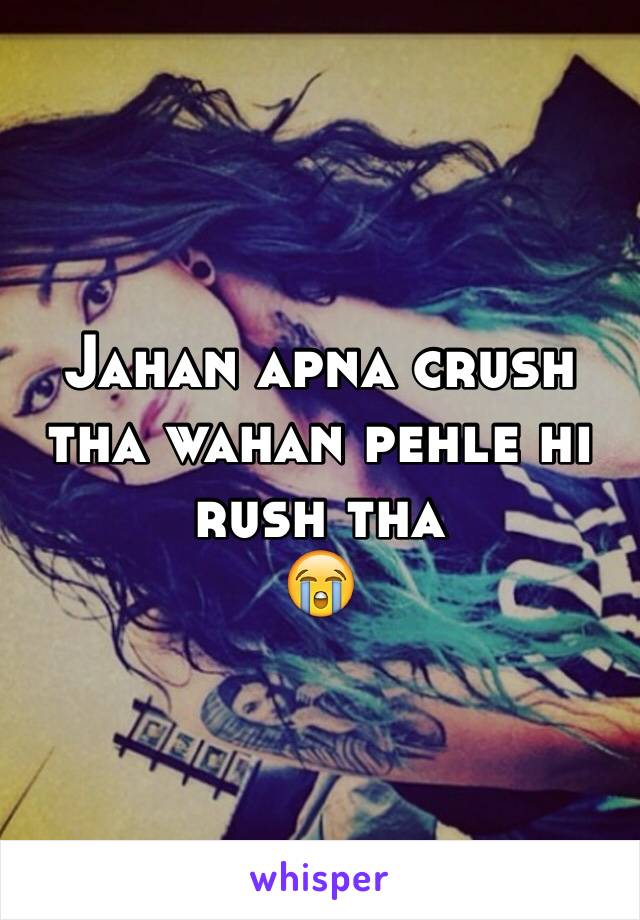 Jahan apna crush tha wahan pehle hi rush tha
😭