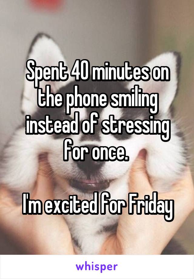 Spent 40 minutes on the phone smiling instead of stressing for once. 

I'm excited for Friday