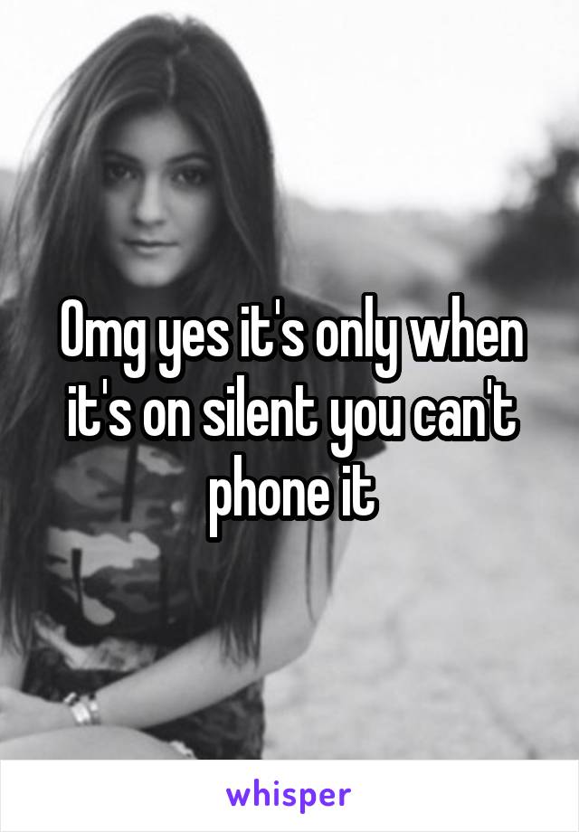 Omg yes it's only when it's on silent you can't phone it