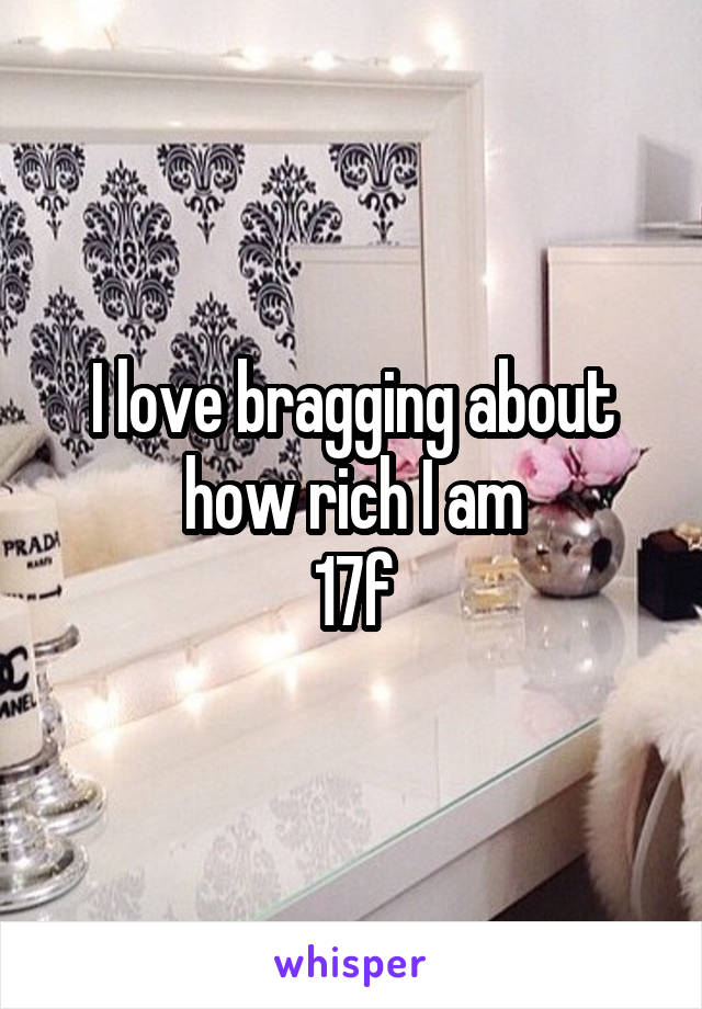 I love bragging about how rich I am
17f