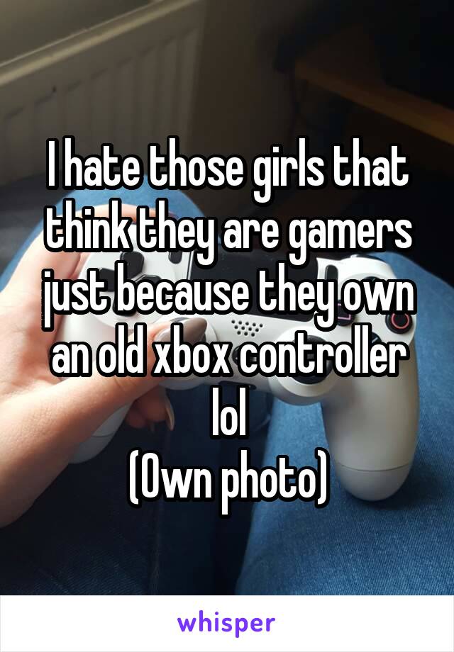 I hate those girls that think they are gamers just because they own an old xbox controller lol
(Own photo)