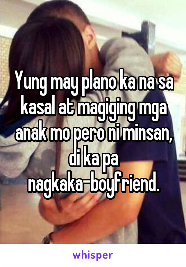 Yung may plano ka na sa kasal at magiging mga anak mo pero ni minsan, di ka pa nagkaka-boyfriend.