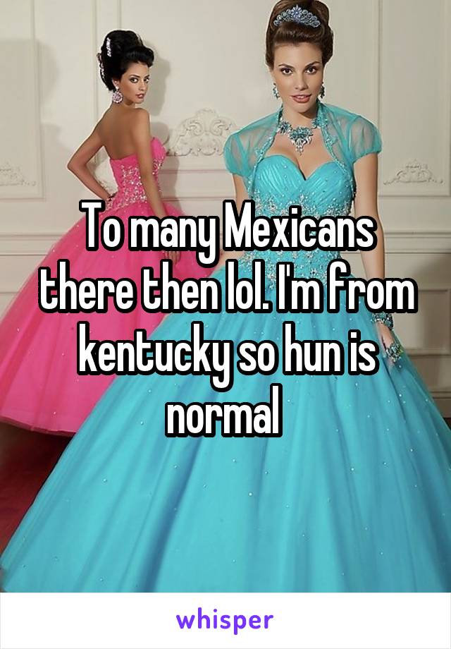 To many Mexicans there then lol. I'm from kentucky so hun is normal 