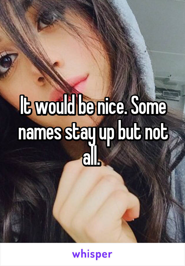 It would be nice. Some names stay up but not all. 