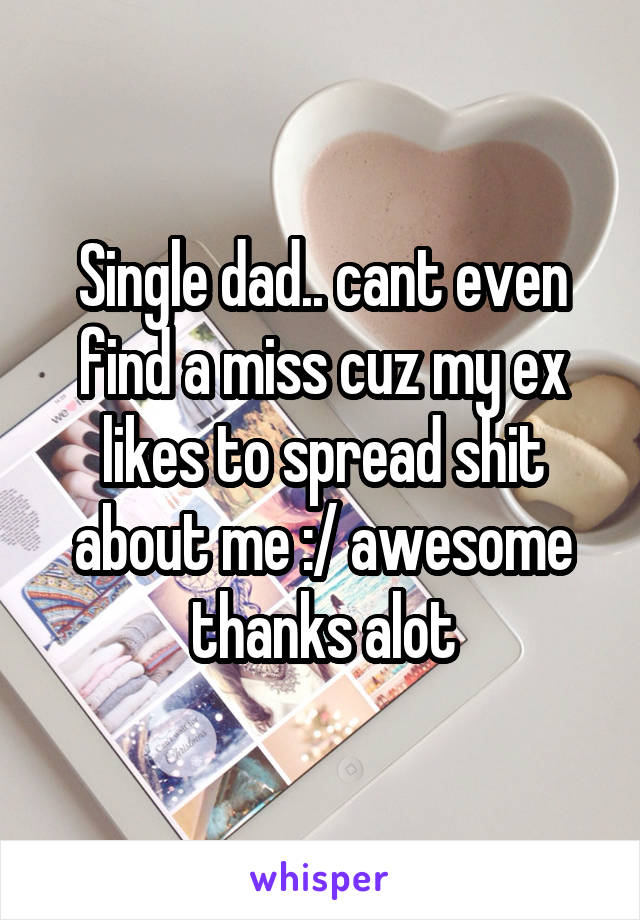 Single dad.. cant even find a miss cuz my ex likes to spread shit about me :/ awesome thanks alot