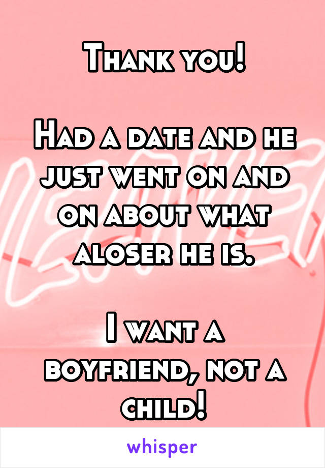 Thank you!

Had a date and he just went on and on about what aloser he is.

I want a boyfriend, not a child!