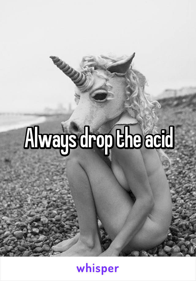 Always drop the acid