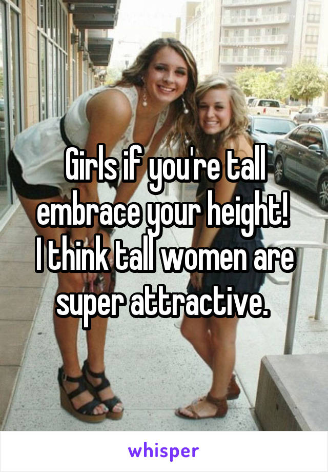 Girls if you're tall embrace your height! 
I think tall women are super attractive. 