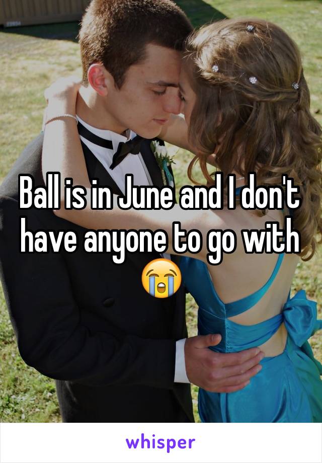 Ball is in June and I don't have anyone to go with 😭