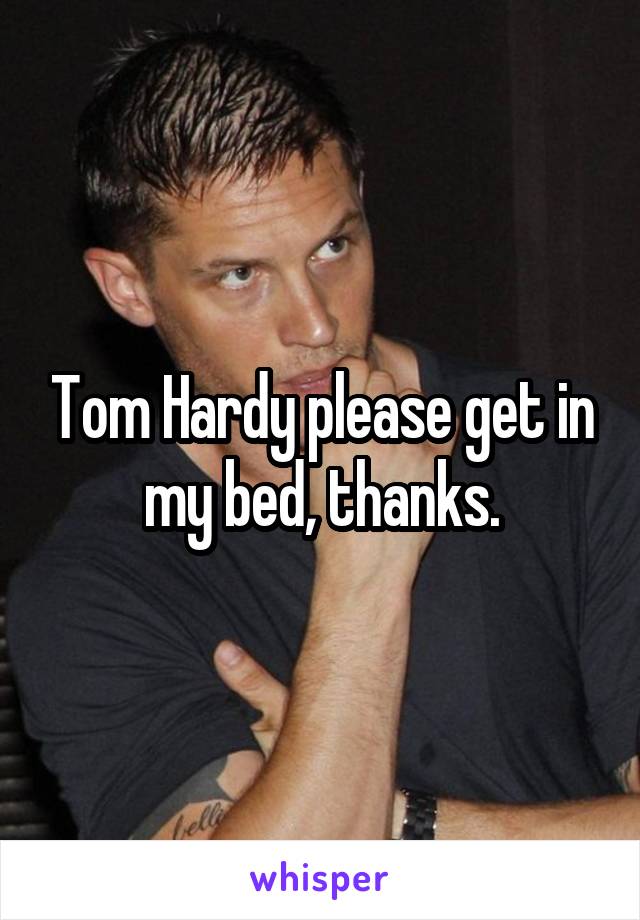 Tom Hardy please get in my bed, thanks.