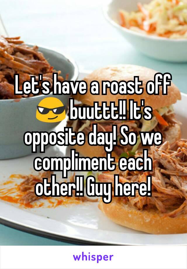 Let's have a roast off 😎 buuttt!! It's opposite day! So we compliment each other!! Guy here!