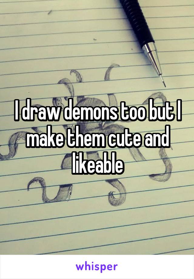 I draw demons too but I make them cute and likeable