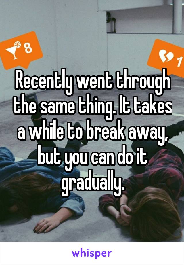 Recently went through the same thing. It takes a while to break away, but you can do it gradually.