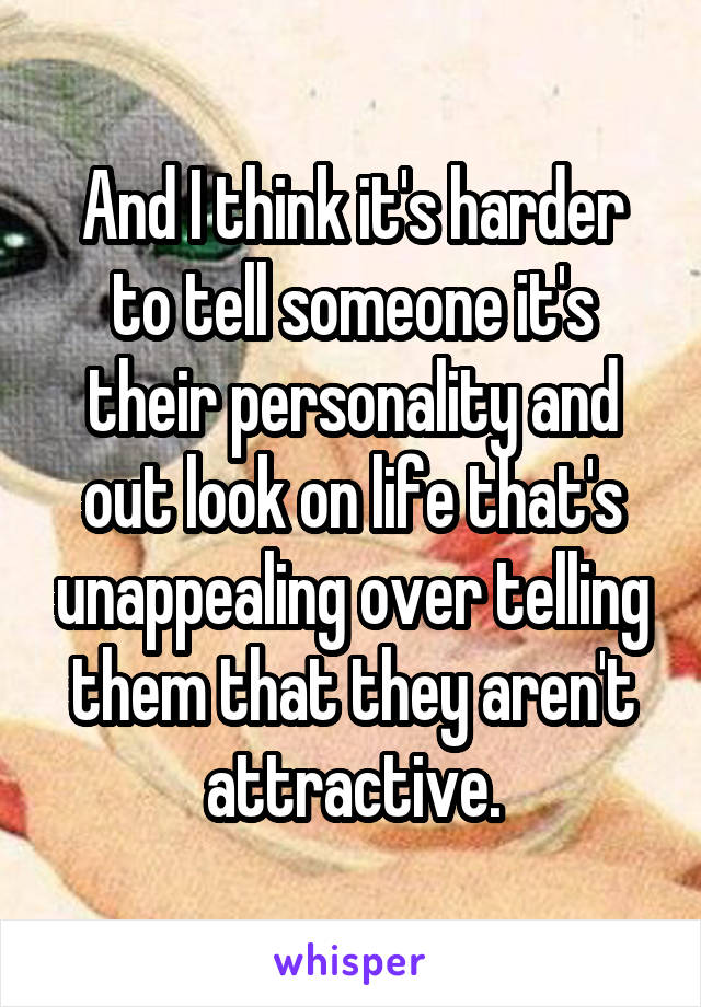 And I think it's harder to tell someone it's their personality and out look on life that's unappealing over telling them that they aren't attractive.