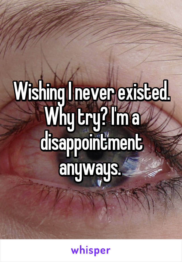 Wishing I never existed. Why try? I'm a disappointment anyways. 