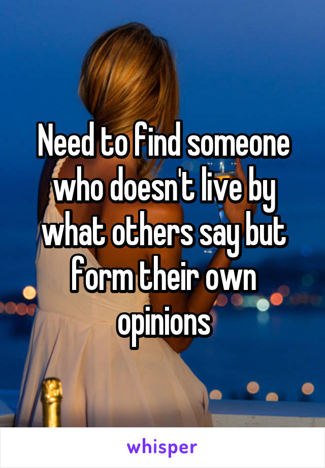 Need to find someone who doesn't live by what others say but form their own opinions