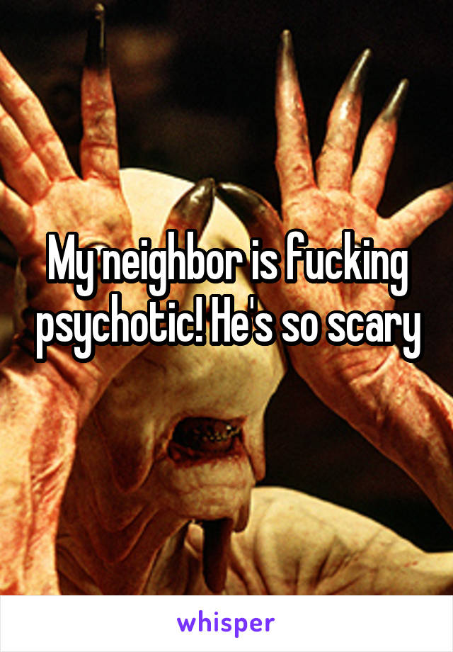 My neighbor is fucking psychotic! He's so scary
