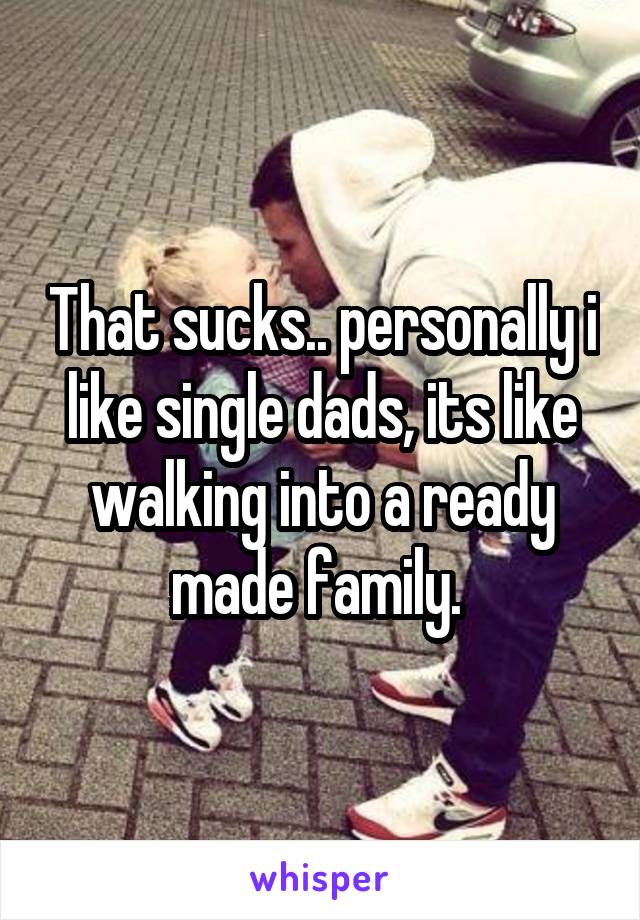 That sucks.. personally i like single dads, its like walking into a ready made family. 