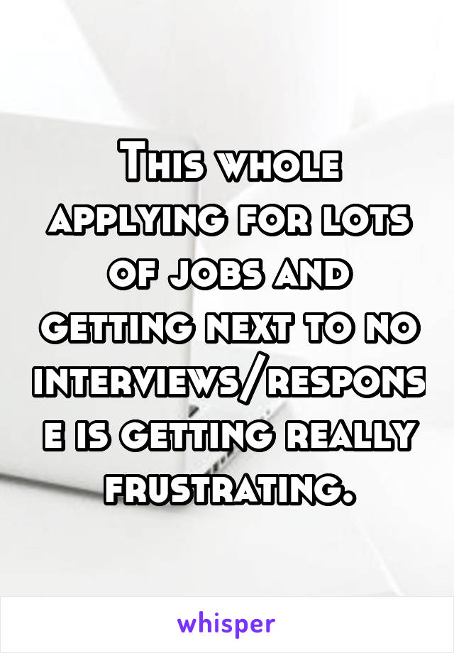 This whole applying for lots of jobs and getting next to no interviews/response is getting really frustrating.