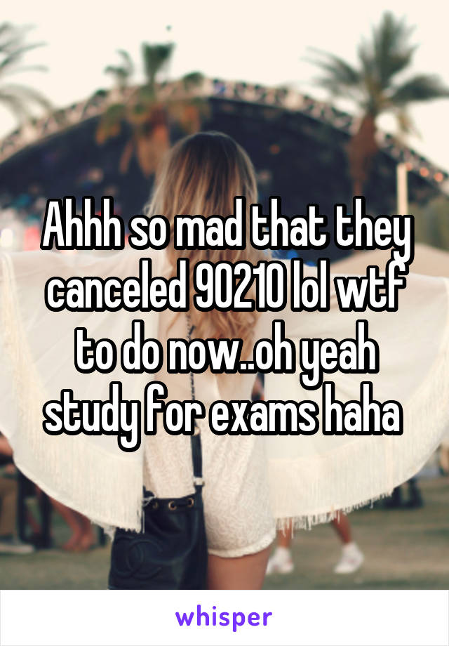 Ahhh so mad that they canceled 90210 lol wtf to do now..oh yeah study for exams haha 