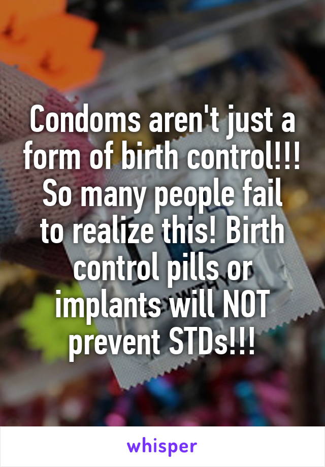 Condoms aren't just a form of birth control!!!
So many people fail to realize this! Birth control pills or implants will NOT prevent STDs!!!