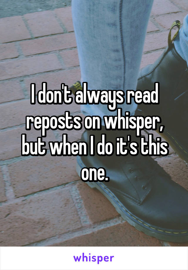 I don't always read reposts on whisper, but when I do it's this one.