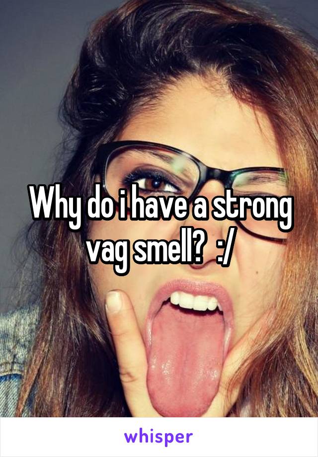 Why do i have a strong vag smell?  :/