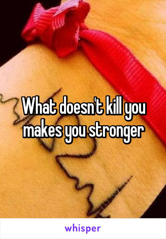 What doesn't kill you makes you stronger