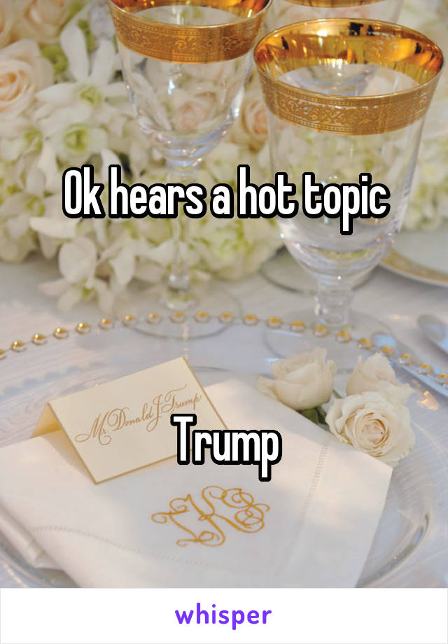 Ok hears a hot topic



Trump