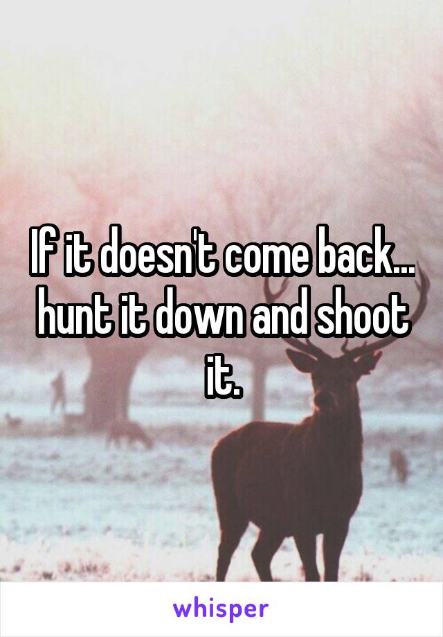 If it doesn't come back... hunt it down and shoot it.