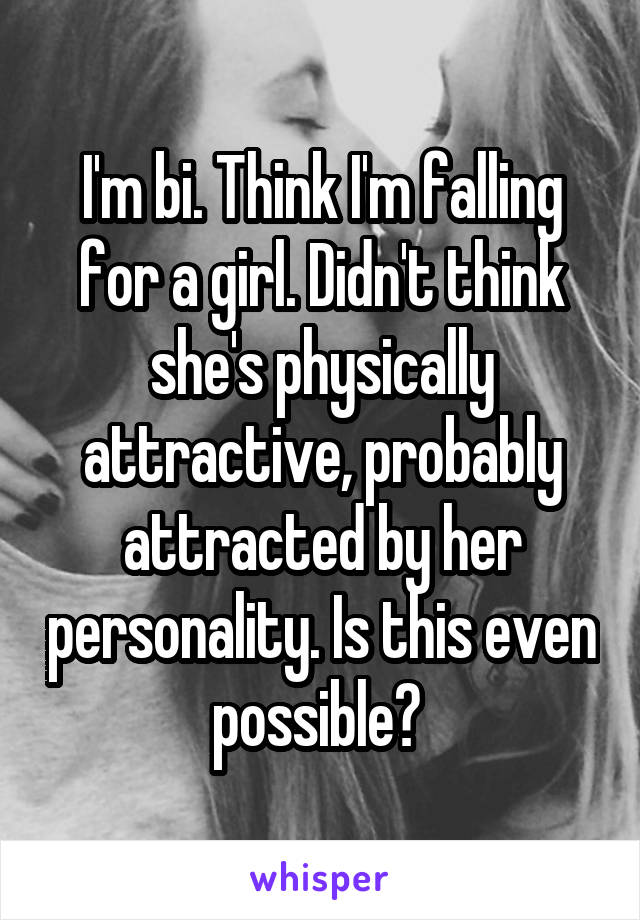 I'm bi. Think I'm falling for a girl. Didn't think she's physically attractive, probably attracted by her personality. Is this even possible? 