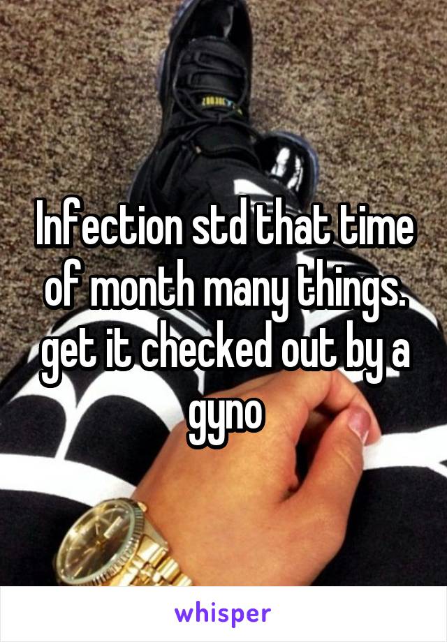 Infection std that time of month many things. get it checked out by a gyno