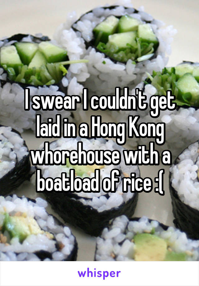 I swear I couldn't get laid in a Hong Kong whorehouse with a boatload of rice :(